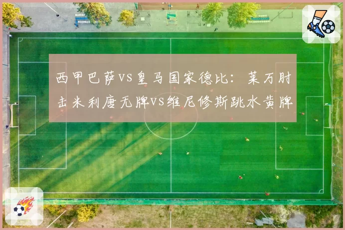 西甲巴萨vs皇马国家德比：莱万肘击米利唐无牌vs维尼修斯跳水黄牌，裁判双标点燃伯纳乌怒火