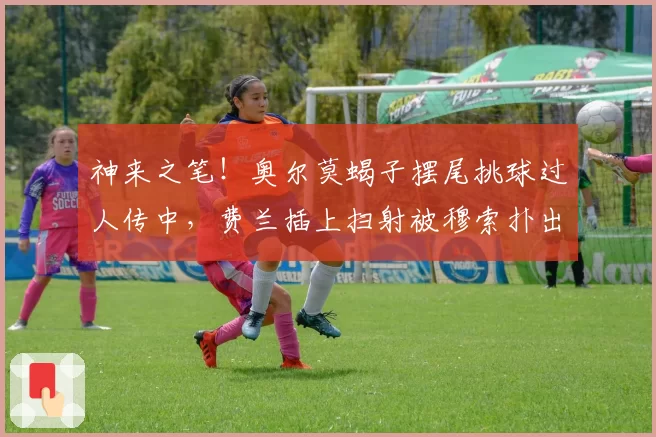 神来之笔！奥尔莫蝎子摆尾挑球过人传中，费兰插上扫射被穆索扑出