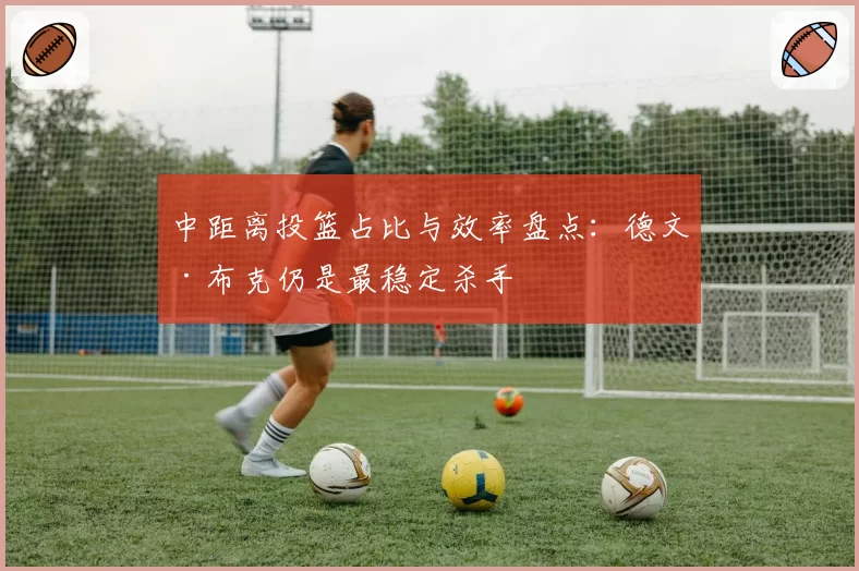 中距离投篮占比与效率盘点：德文·布克仍是最稳定杀手