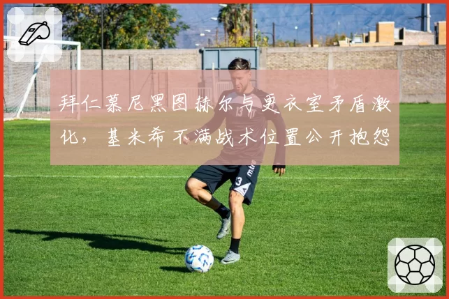拜仁慕尼黑图赫尔与更衣室矛盾激化，基米希不满战术位置公开抱怨？