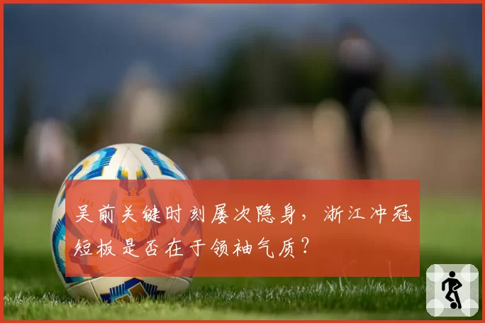 吴前关键时刻屡次隐身，浙江冲冠短板是否在于领袖气质？