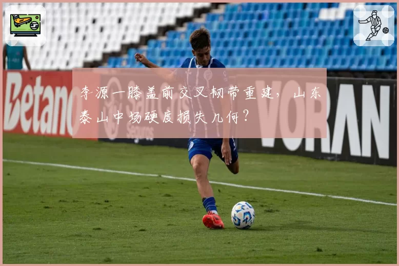 李源一膝盖前交叉韧带重建,山东泰山中场硬度损失几何?