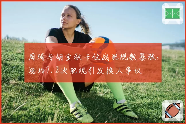 周琦与胡金秋卡位战犯规数暴涨，场均7.2次犯规引发换人争议