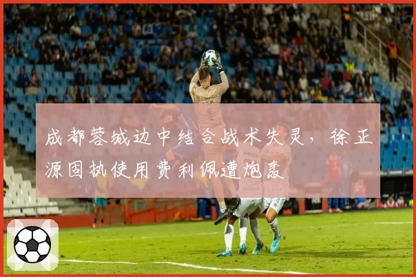成都蓉城边中结合战术失灵，徐正源固执使用费利佩遭炮轰