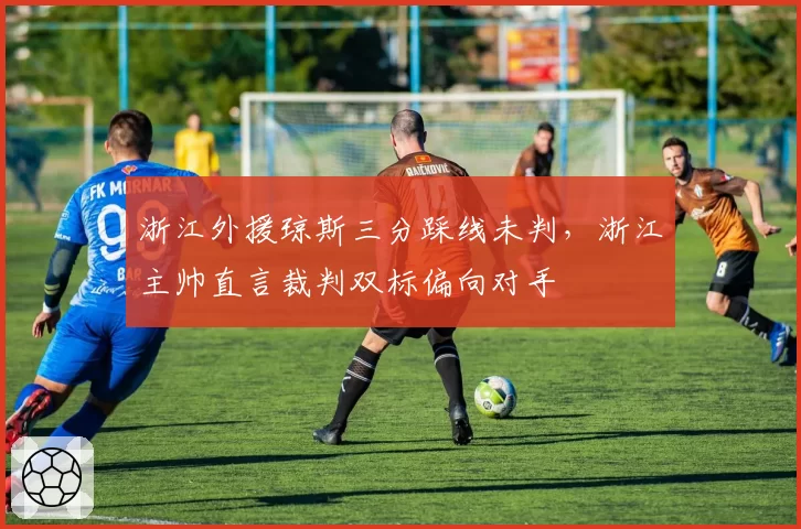 浙江外援琼斯三分踩线未判,浙江主帅直言裁判双标偏向对手