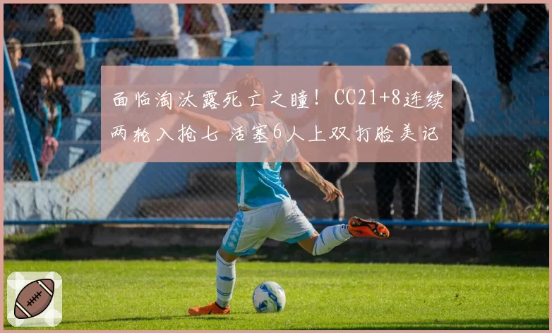 面临淘汰露死亡之瞳！CC21+8连续两轮入抢七 活塞6人上双打脸美记