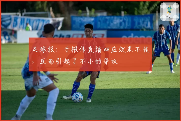 足球报：于根伟直播回应效果不佳，反而引起了不小的争议
