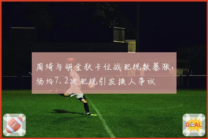周琦与胡金秋卡位战犯规数暴涨，场均7.2次犯规引发换人争议