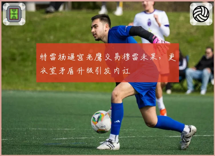 特雷杨逼宫老鹰交易穆雷未果，更衣室矛盾升级引发内讧