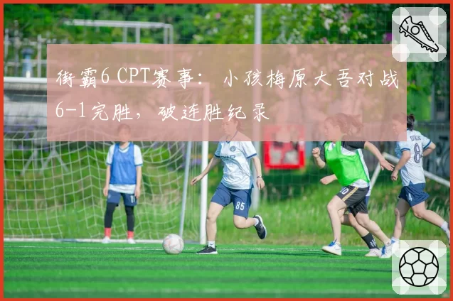 街霸6 CPT赛事：小孩梅原大吾对战6-1完胜，破连胜纪录