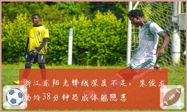 浙江东阳光锋线深度不足，朱俊龙场均38分钟恐成体能隐患