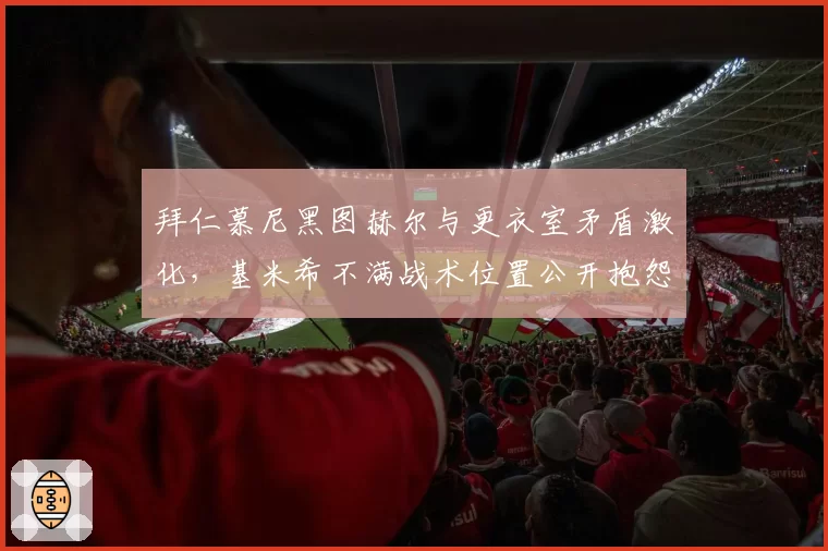 拜仁慕尼黑图赫尔与更衣室矛盾激化，基米希不满战术位置公开抱怨？