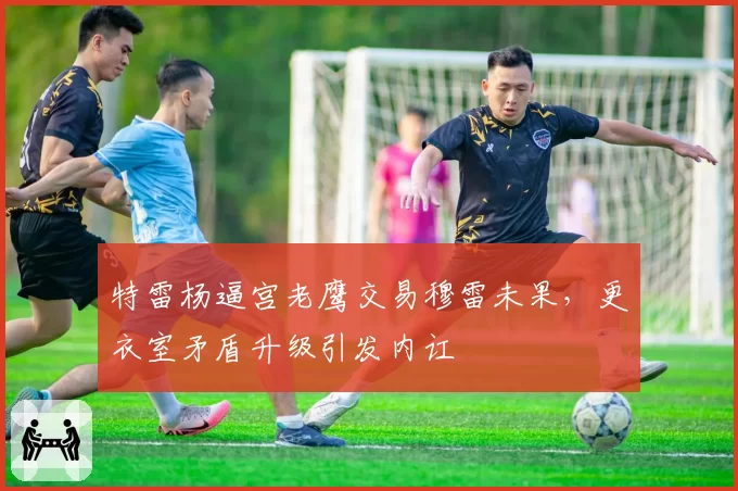 特雷杨逼宫老鹰交易穆雷未果，更衣室矛盾升级引发内讧